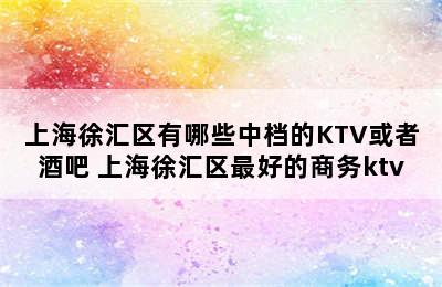 上海徐汇区有哪些中档的KTV或者酒吧 上海徐汇区最好的商务ktv